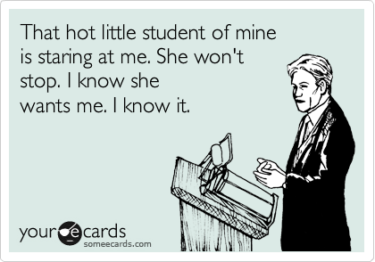 That hot little student of mine
is staring at me. She won't 
stop. I know she
wants me. I know it. 