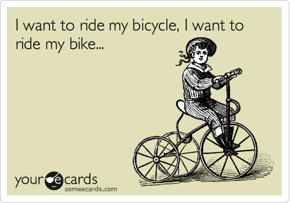 I want to ride my bicycle, I want to ride my bike...