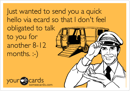 Just wanted to send you a quick hello via ecard so that I don't feel obligated to talk
to you for
another 8-12
months. :-%29