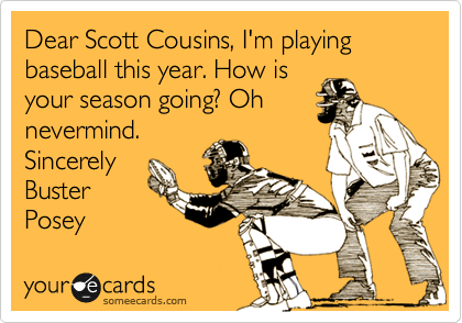 Dear Scott Cousins, I'm playing baseball this year. How is
your season going? Oh
nevermind.
Sincerely
Buster
Posey