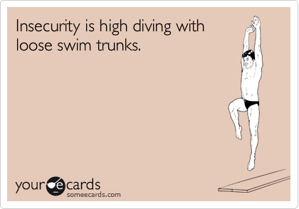 Insecurity is high diving with
loose swim trunks.