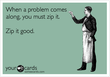 When a problem comes
along, you must zip it.

Zip it good.