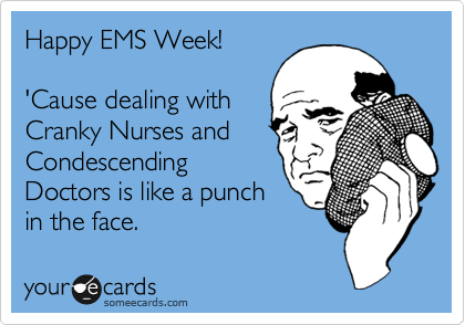 Happy EMS Week!

'Cause dealing with
Cranky Nurses and
Condescending
Doctors is like a punch
in the face.
