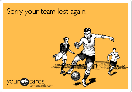 Sorry your team lost again.