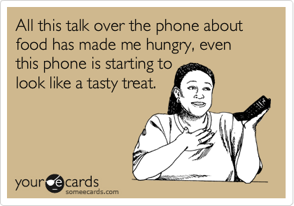 All this talk over the phone about food has made me hungry, even this phone is starting to
look like a tasty treat.