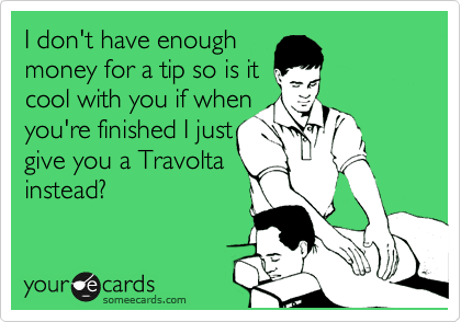 I don't have enough
money for a tip so is it
cool with you if when
you're finished I just
give you a Travolta
instead? 