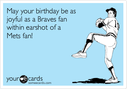 May your birthday be as
joyful as a Braves fan
within earshot of a
Mets fan!