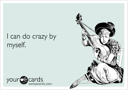


I can do crazy by
myself.

 