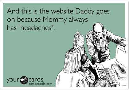 And this is the website Daddy goes on because Mommy always
has "headaches".