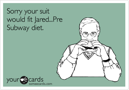 Sorry your suit 
would fit Jared...Pre 
Subway diet.