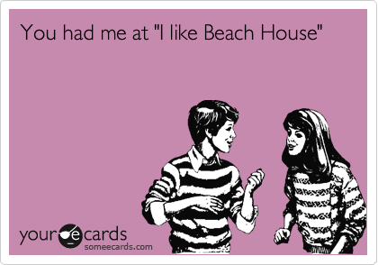 You had me at "I like Beach House"