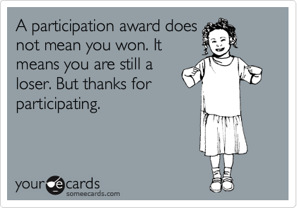 A participation award does
not mean you won. It
means you are still a
loser. But thanks for
participating.