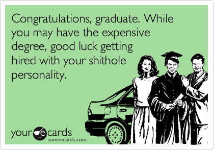 Congratulations, graduate. While you may have the expensive degree, good luck getting
hired with your shithole
personality.