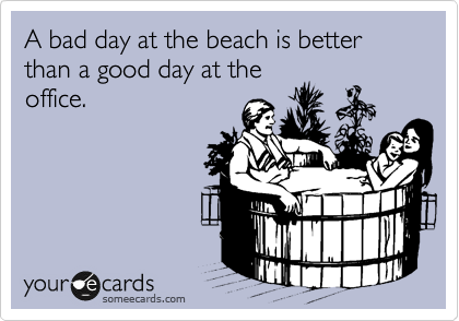 A bad day at the beach is better than a good day at the
office.