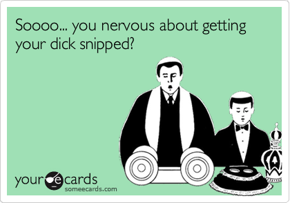 Soooo... you nervous about getting your dick snipped? 