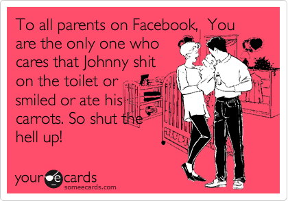 To all parents on Facebook,  You are the only one who
cares that Johnny shit
on the toilet or
smiled or ate his
carrots. So shut the
hell up!