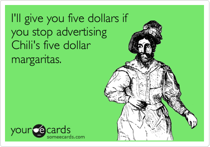 I'll give you five dollars if
you stop advertising
Chili's five dollar
margaritas.