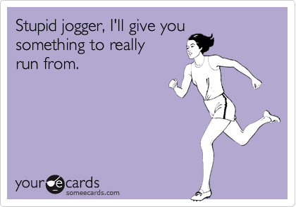 Stupid jogger, I'll give you
something to really
run from.