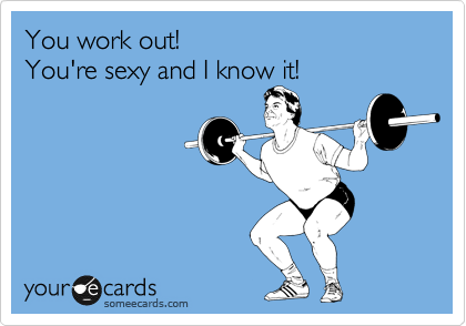 You work out! 
You're sexy and I know it!