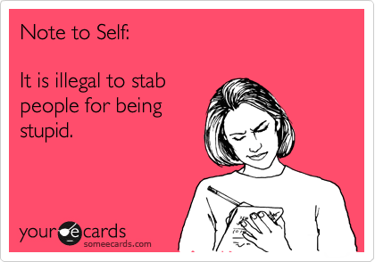 Note to Self:  

It is illegal to stab 
people for being
stupid.