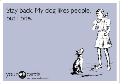 Stay back. My dog likes people,
but I bite.