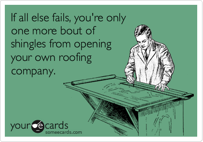 If all else fails, you're only
one more bout of
shingles from opening
your own roofing
company.
