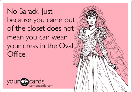 No Barack! Just
because you came out
of the closet does not
mean you can wear
your dress in the Oval
Office.