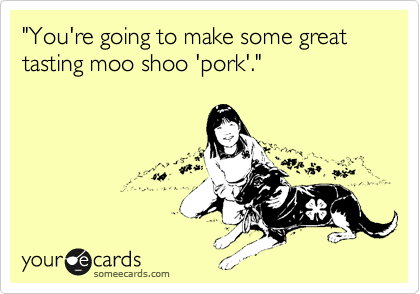 "You're going to make some great tasting moo shoo 'pork'."