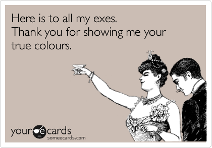 Here is to all my exes.
Thank you for showing me your true colours.