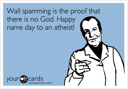 Wall spamming is the proof that there is no God. Happy
name day to an atheist!