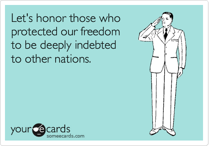 Let's honor those who
protected our freedom
to be deeply indebted
to other nations.