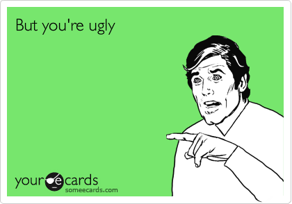 But you're ugly