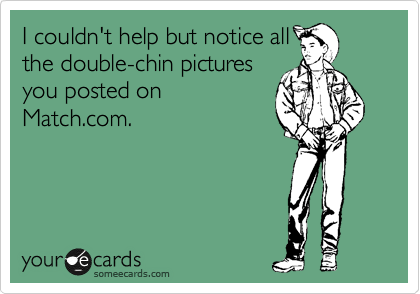 I couldn't help but notice all
the double-chin pictures
you posted on
Match.com.