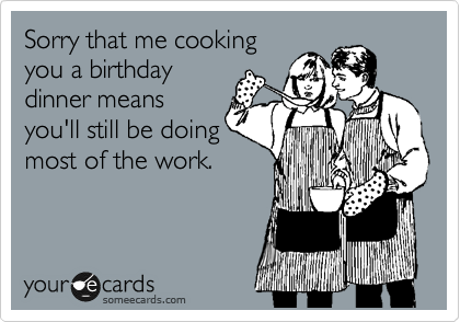 Sorry that me cooking
you a birthday
dinner means
you'll still be doing
most of the work.