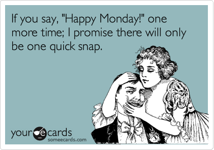 If you say, "Happy Monday!" one more time; I promise there will only be one quick snap. 