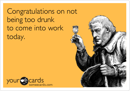 Congratulations on not
being too drunk  
to come into work 
today. 