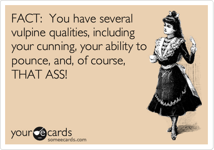 FACT:  You have several
vulpine qualities, including
your cunning, your ability to
pounce, and, of course,
THAT ASS!