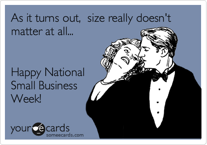 As it turns out,  size really doesn't matter at all...      


Happy National 
Small Business
Week!