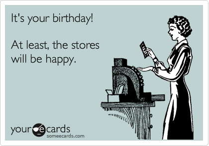 It's your birthday!

At least, the stores
will be happy.