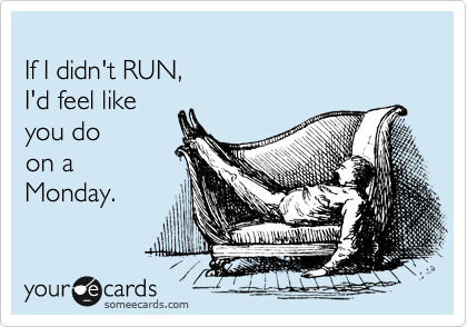 
If I didn't RUN,
I'd feel like 
you do
on a
Monday.