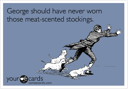 George should have never worn those meat-scented stockings.