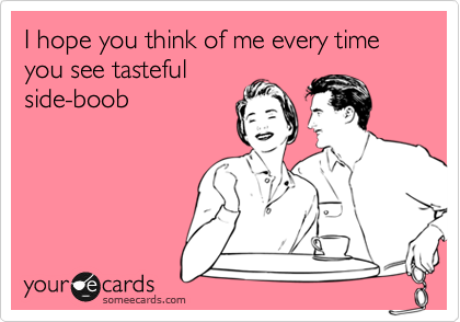 I hope you think of me every time you see tasteful
side-boob
