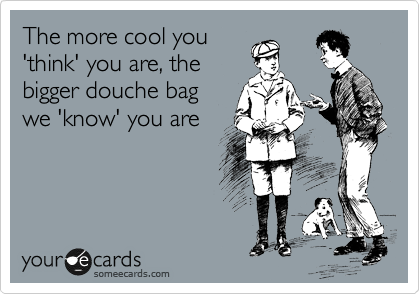 The more cool you
'think' you are, the
bigger douche bag
we 'know' you are