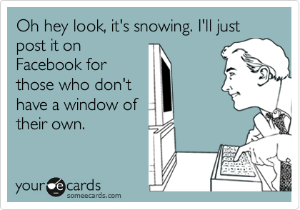 Oh hey look, it's snowing. I'll just post it on
Facebook for
those who don't
have a window of
their own.