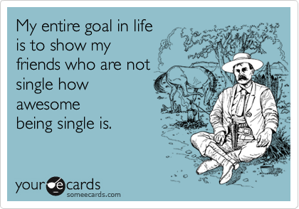 My entire goal in life
is to show my 
friends who are not
single how
awesome
being single is.