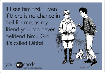 If I see him first... Even
if there is no chance in
hell for me, as my
friend you can never
befriend him... Girl
it's called Dibbs!