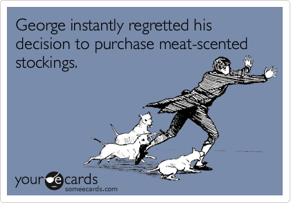 George instantly regretted his decision to purchase meat-scented stockings.