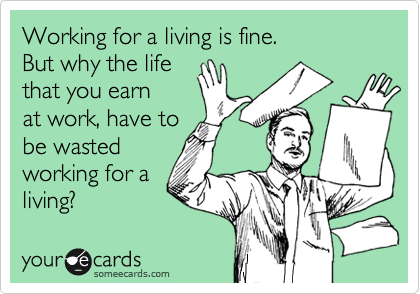Working for a living is fine.
But why the life 
that you earn 
at work, have to
be wasted 
working for a
living?