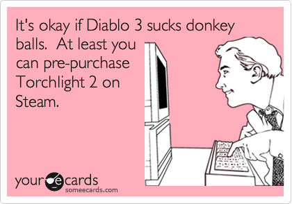 It's okay if Diablo 3 sucks donkey balls.  At least you
can pre-purchase
Torchlight 2 on
Steam.
