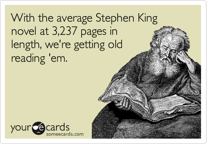 With the average Stephen King novel at 3,237 pages in
length, we're getting old
reading 'em.
